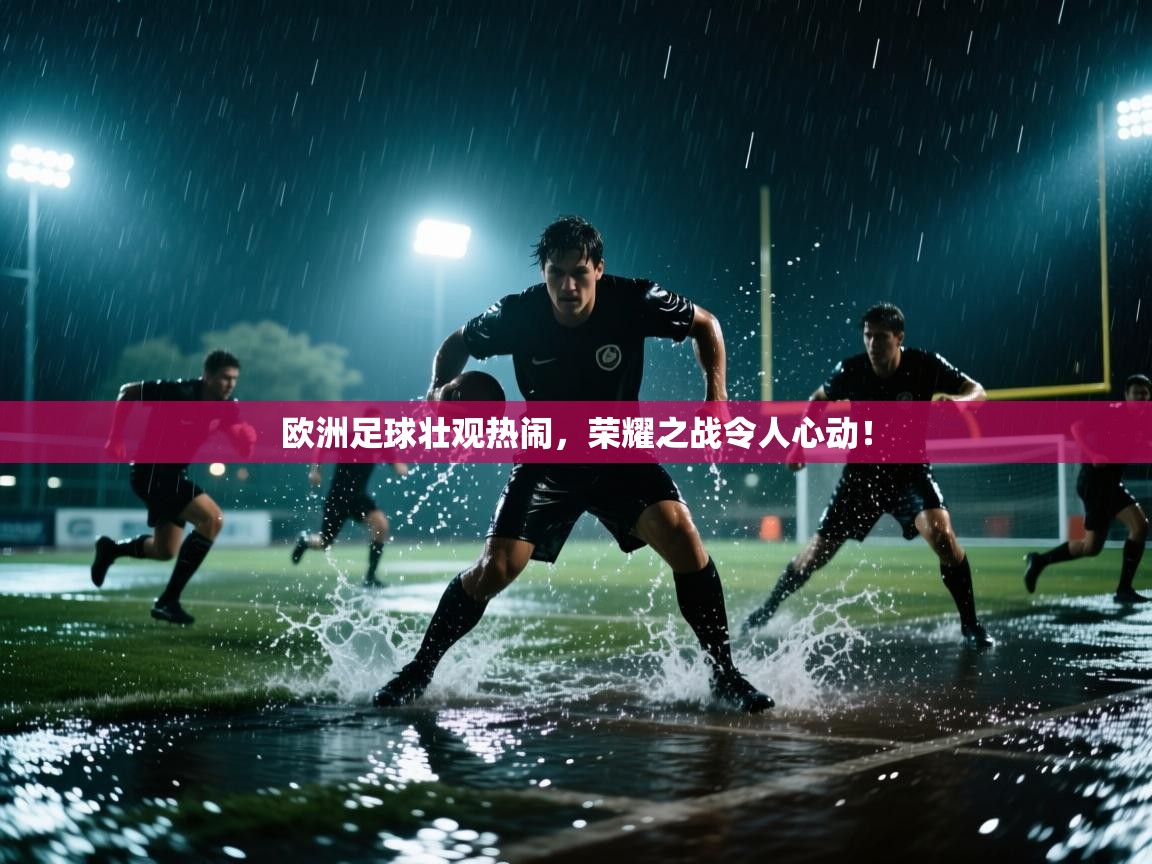 欧洲足球壮观热闹，荣耀之战令人心动！