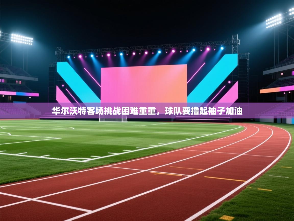 华尔沃特客场挑战困难重重，球队要撸起袖子加油