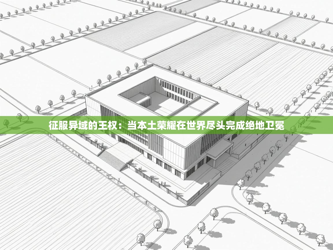 征服异域的王权：当本土荣耀在世界尽头完成绝地卫冕