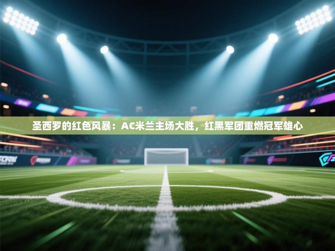 圣西罗的红色风暴：AC米兰主场大胜，红黑军团重燃冠军雄心  第1张
