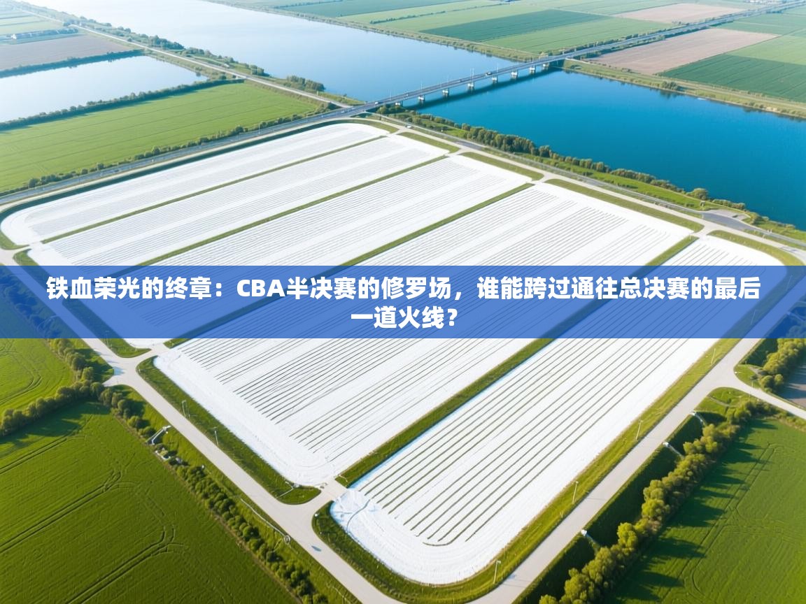 铁血荣光的终章：CBA半决赛的修罗场，谁能跨过通往总决赛的最后一道火线？