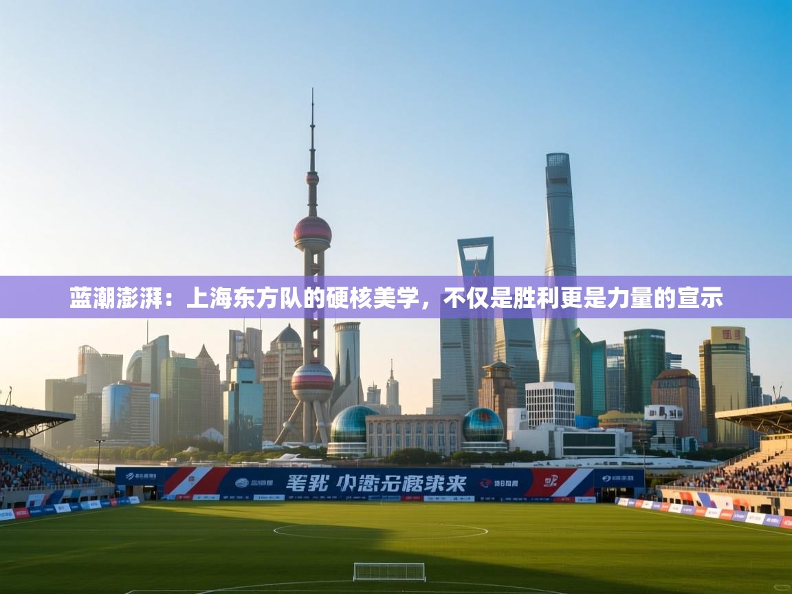 蓝潮澎湃：上海东方队的硬核美学，不仅是胜利更是力量的宣示