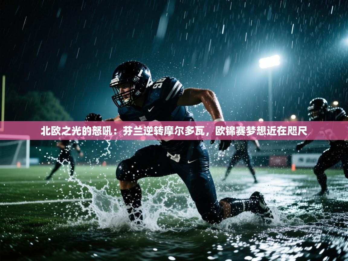 北欧之光的怒吼：芬兰逆转摩尔多瓦，欧锦赛梦想近在咫尺