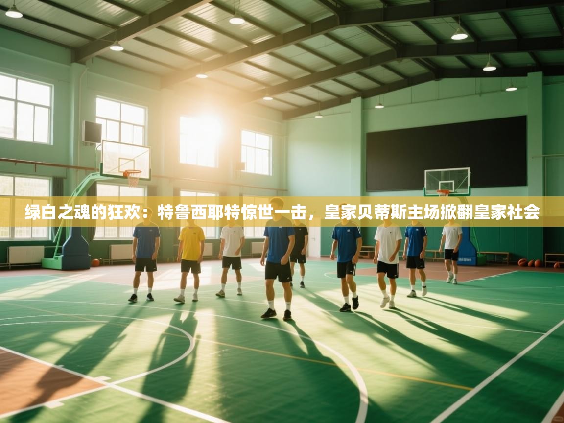 绿白之魂的狂欢：特鲁西耶特惊世一击，皇家贝蒂斯主场掀翻皇家社会