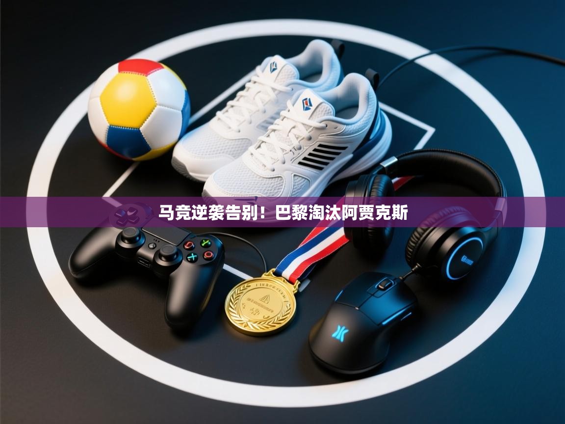 马竞逆袭告别！巴黎淘汰阿贾克斯