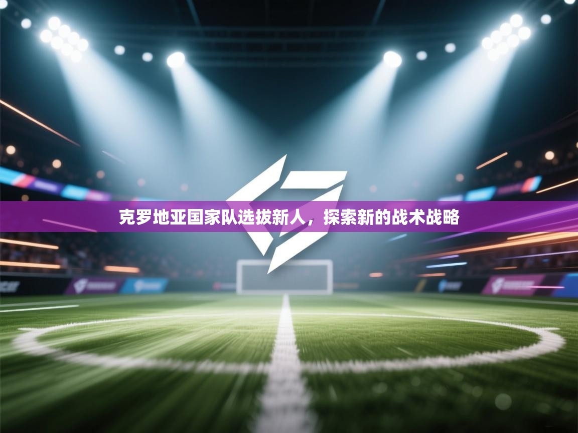 克罗地亚国家队选拔新人，探索新的战术战略